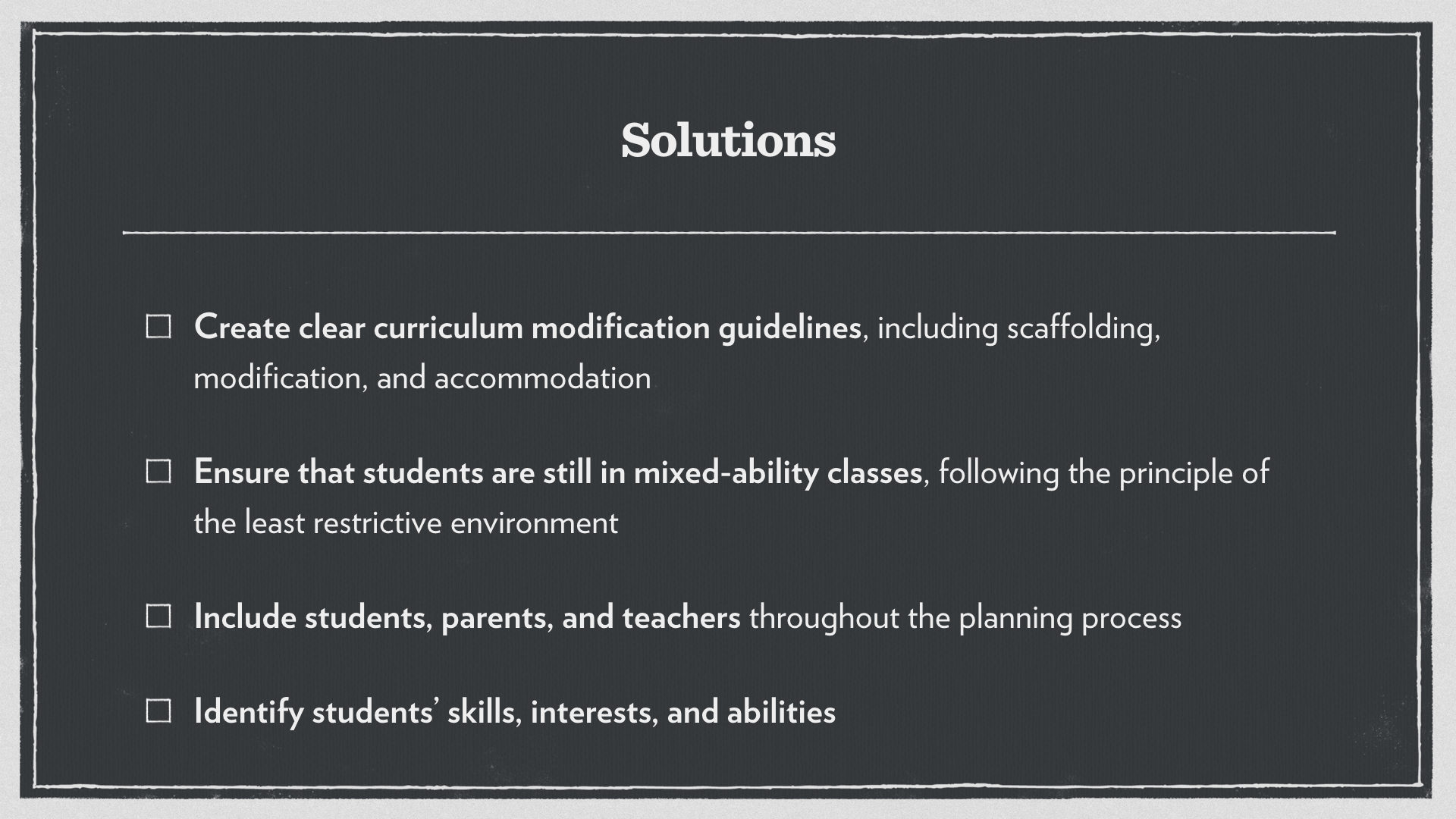 Solutions: Create clear curriculum modification guidelines, including scaffolding, modification, and accommodation. Ensure that students are still in mixed-ability classes, following the principle of the least restrictive environment. Include students, parents, and teachers throughout the planning process. Identify students’ skills, interests, and abilities. 